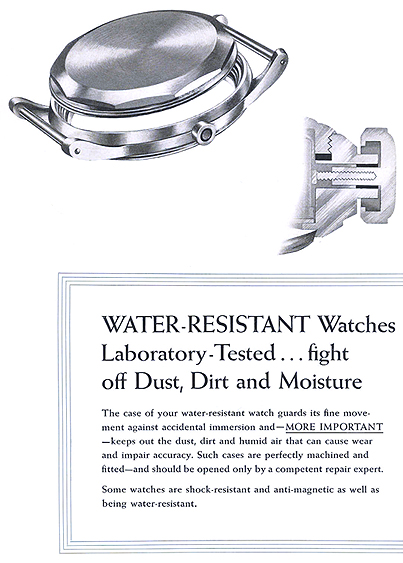Water-Resistant Watches Laboratory - Tested... fight off Dust, Dirt, and Moisture.  The case of your water-resistant watch guards its fine movement against accidental immersion and - MORE IMPORTANT - keeps out the dust, dirt and humid air that can cause wear and impair accuracy.  Such cases are perfectly machined and fitted - and should be opened only by a competent repair expert.  Some watches are shock-resistant and anti-magnetic as well as being water-resistant.  